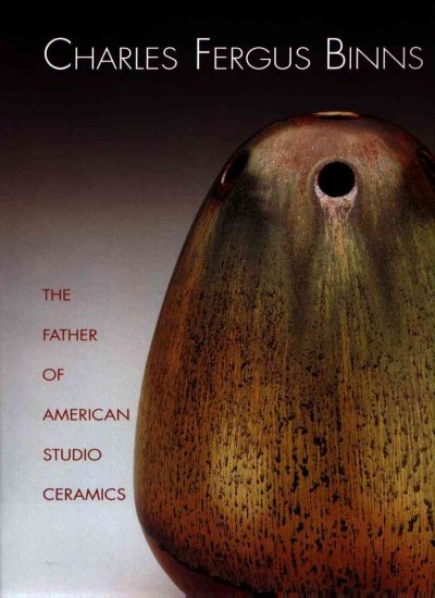 Charles Fergus Binns : the father of American studio ceramics : including a catalogue raisonne / Margaret Carney ; with essays by Paul Evans, Susan Strong, Richard Zakin.