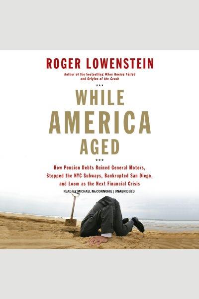 While America aged [electronic resource] : how pension debts ruined General Motors, stopped the NYC subways, bankrupted San Diego, and loom as the next financial crisis / Roger Lowenstein.