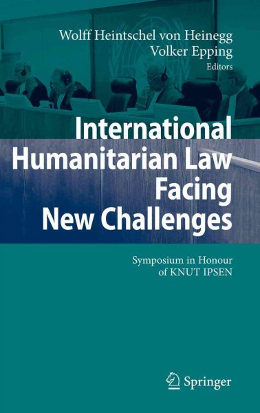 International Humanitarian Law Facing New Challenges [electronic resource] : Symposium in Honour of KNUT IPSEN / edited by Wolff Heintschel Heinegg, Volker Epping.