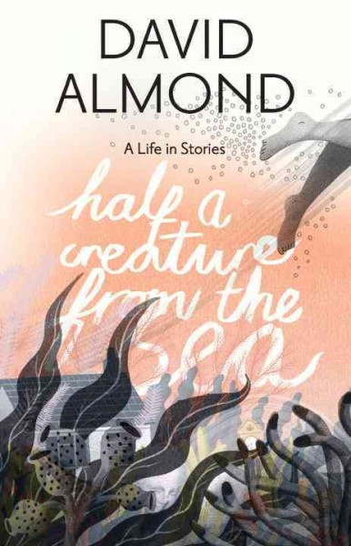 Half a creature from the sea : a life in stories / David Almond ; illustrated by Eleanor Taylor.
