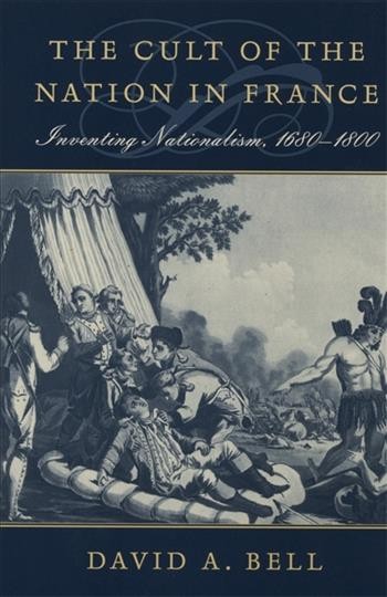 The cult of the nation in France : inventing nationalism, 1680-1800 / David A. Bell.
