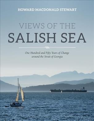 Views of the Salish sea : one hundred and fifty years of change around the Strait of Georgia / Howard Macdonald Stewart.