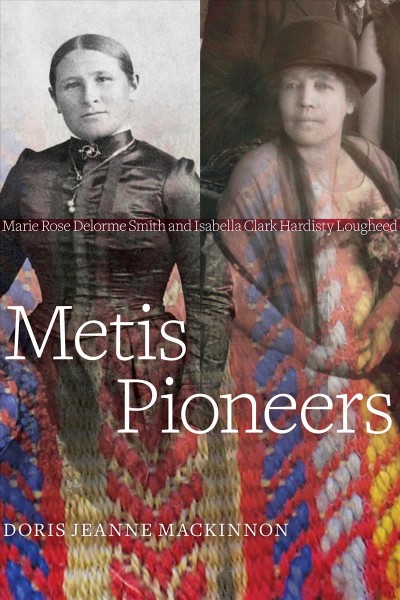 Metis pioneers : Marie Rose Delorme Smith and Isabella Clark Hardisty Lougheed / Doris Jeanne MacKinnon.