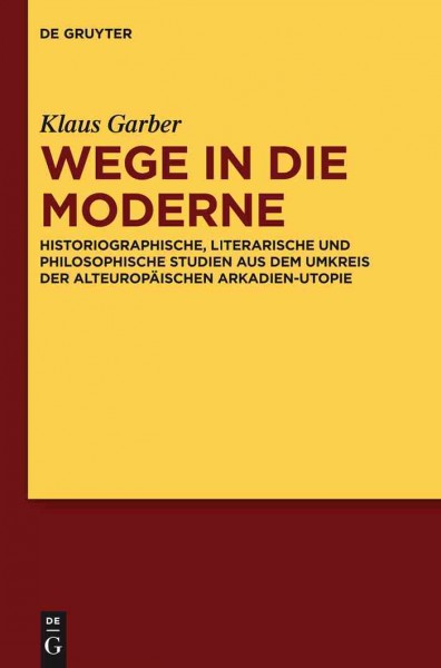 Wege in die Moderne : Historiographische, literarische und philosophische Studien aus dem Umkreis der alteuropäischen Arkadien-Utopie / Klaus Garber ; herausgegeben von Stefan Anders und Axel E. Walter.