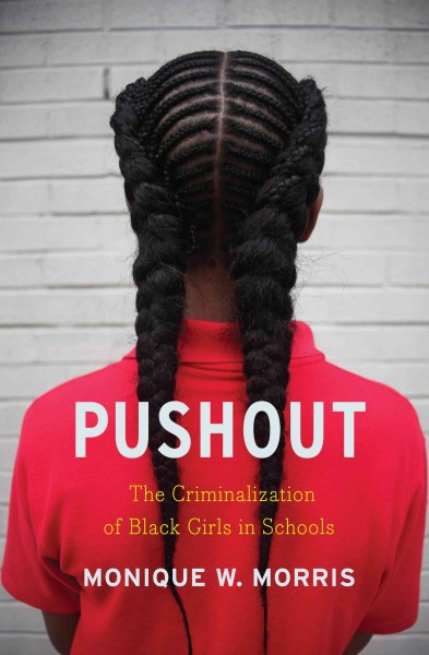 Pushout : the criminalization of Black girls in schools / Monique W. Morris.