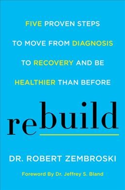 Rebuild : five proven steps to move from diagnosis to recovery and be healthier than before / Robert Zembroski, DC, DACNB, MS.
