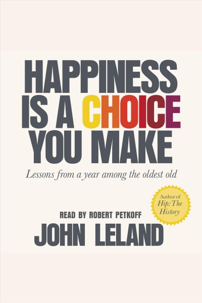 Happiness is a choice you make : lessons from a year among the oldest old / John Leland.