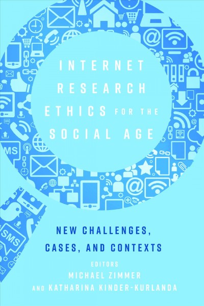 Internet research ethics for the social age : new challenges, cases, and contexts / edited by Michael Zimmer and Katharina Kinder-Kurlanda.