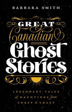 Great Canadian ghost stories : legendary tales of hauntings from coast to coast / Barbara Smith.