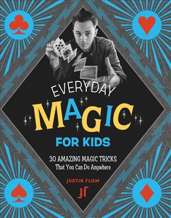 Every day magic for kids : 30 amazing magic tricks that you can do anywhere / Justin Flom.
