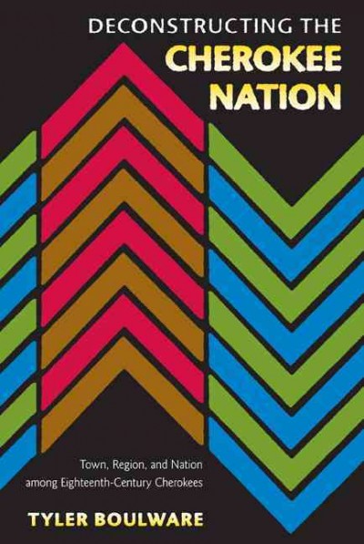 Deconstructing the Cherokee nation [electronic resource] : town, region, and nation among eighteenth-century Cherokees / Tyler Boulware.