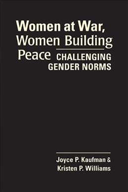 Women at war, women building peace : challenging gender norms / Joyce P. Kaufman, Kristen P. Williams.