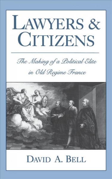 Lawyers and citizens : the making of a political elite in Old Regime France / David A. Bell.