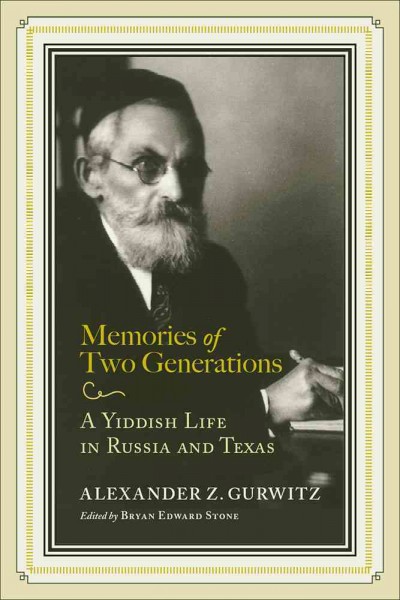 Memories of two generations : a Yiddish life in Russia and Texas Alexander Z. Gurwitz ; edited by Bryan Edward Stone ; translated by Rabbi Amram Prero.