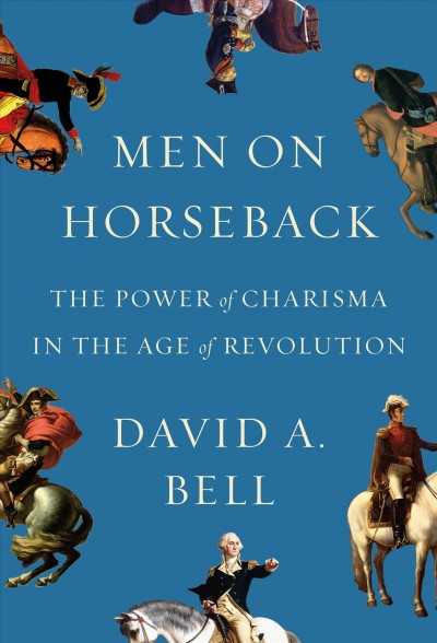 Men on horseback : the power of charisma in the Age of Revolution / David A. Bell.