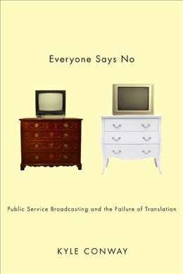 Everyone says no [electronic resource] : public service broadcasting and the failure of translation / Kyle Conway.