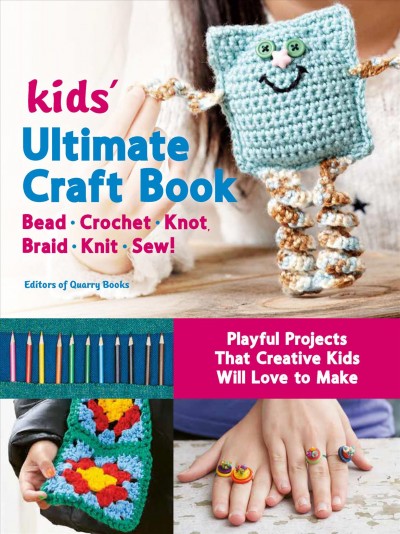 Kids' ultimate craft book : bead, crochet, knot, braid, knit, sew! / editors of Quarry Books.