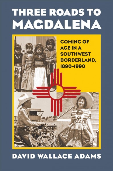 Three roads to Magdalena : coming of age in a Southwest borderland, 1890-1990 / David Wallace Adams.