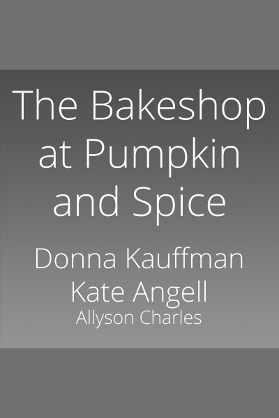 The bakeshop at pumpkin and spice [electronic resource] / Donna Kauffman, Kate Angell and Allyson Charles.