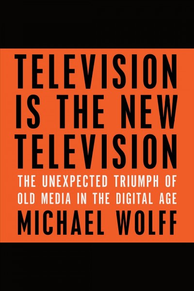 Television is the new television : the unexpected triumph of old media in the digital age [electronic resource] / Michael Wolff.
