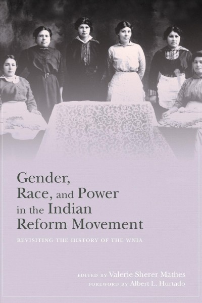 Gender, race, and power in the Indian Reform Movement : revisiting the history of the WNIA / edited by Valerie Sherer Mathes ; foreword by Albert L. Hurtado.