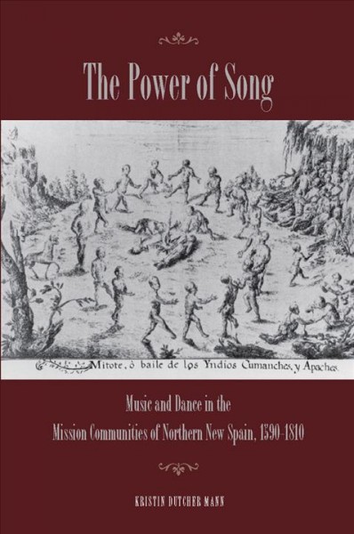 The power of song : music and dance in the mission communities of northern New Spain, 1590-1810 / Kristin Dutcher Mann.