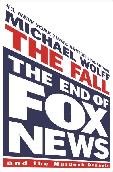 The fall : the end of Fox News and the Murdoch dynasty / Michael Wolff.