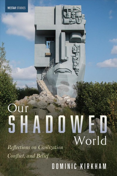 Our shadowed world : reflections on civilization, conflict, and belief / Dominic Kirkham.