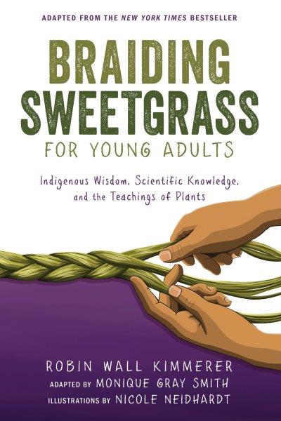 Braiding sweetgrass for young adults : indigenous wisdom, scientific knowledge, and the teachings of plants / Robin Wall Kimmerer ; adapted by Monique Gray Smith ; illustrations by Nicole Neidhardt.