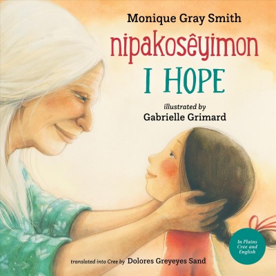 Nipakos̊yimon = I hope / Monique Gray Smith ; illustrated by Gabrielle Grimard ; translated into Plains Cree by Dolores Greyeyes Sand.